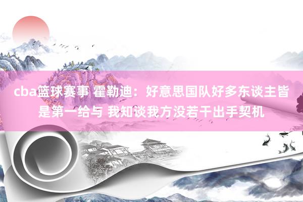 cba篮球赛事 霍勒迪：好意思国队好多东谈主皆是第一给与 我知谈我方没若干出手契机