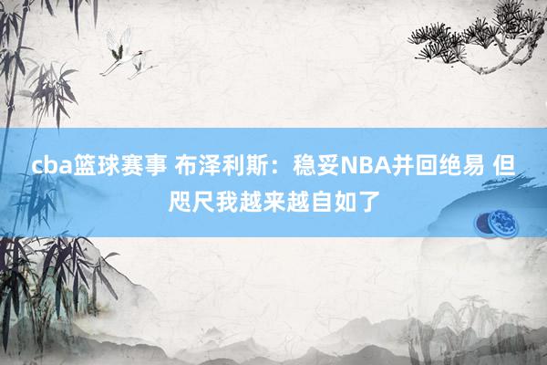 cba篮球赛事 布泽利斯：稳妥NBA并回绝易 但咫尺我越来越自如了