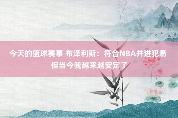 今天的篮球赛事 布泽利斯：符合NBA并进犯易 但当今我越来越安定了