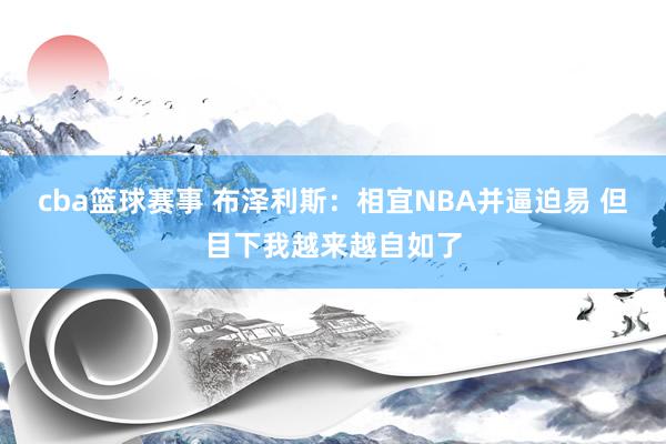 cba篮球赛事 布泽利斯：相宜NBA并逼迫易 但目下我越来越自如了