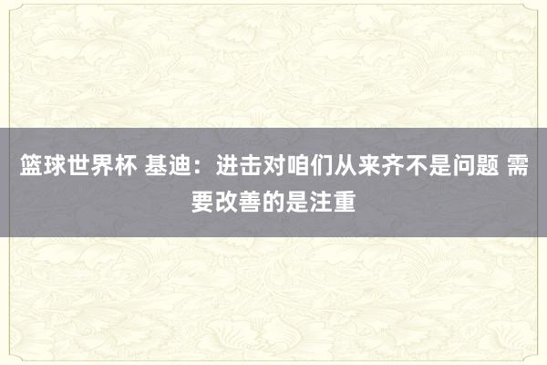 篮球世界杯 基迪：进击对咱们从来齐不是问题 需要改善的是注重