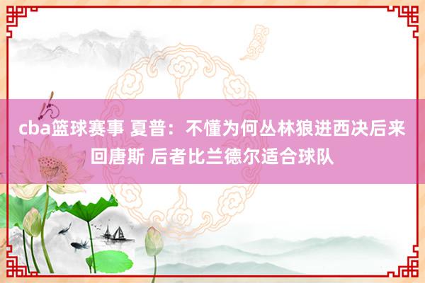 cba篮球赛事 夏普：不懂为何丛林狼进西决后来回唐斯 后者比兰德尔适合球队