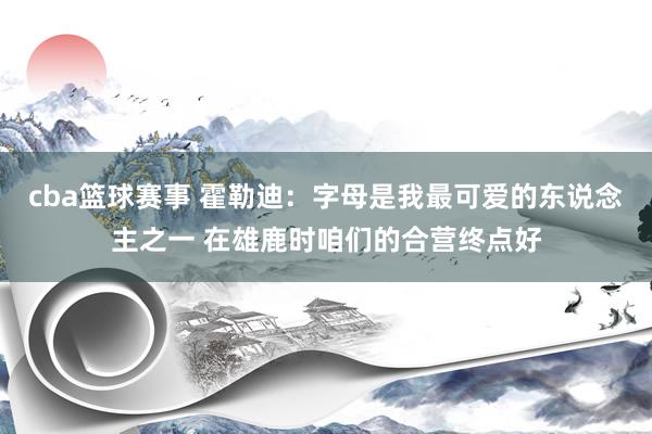 cba篮球赛事 霍勒迪：字母是我最可爱的东说念主之一 在雄鹿时咱们的合营终点好