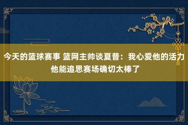 今天的篮球赛事 篮网主帅谈夏普：我心爱他的活力 他能追思赛场确切太棒了