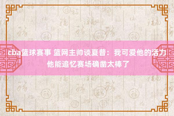 cba篮球赛事 篮网主帅谈夏普：我可爱他的活力 他能追忆赛场确凿太棒了