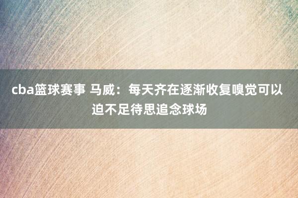 cba篮球赛事 马威：每天齐在逐渐收复嗅觉可以 迫不足待思追念球场