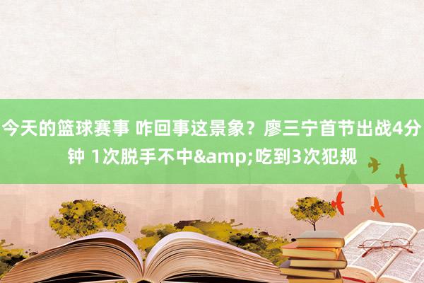 今天的篮球赛事 咋回事这景象？廖三宁首节出战4分钟 1次脱手不中&吃到3次犯规