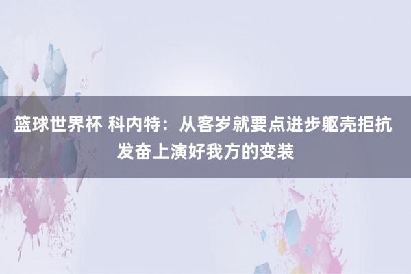 篮球世界杯 科内特：从客岁就要点进步躯壳拒抗 发奋上演好我方的变装