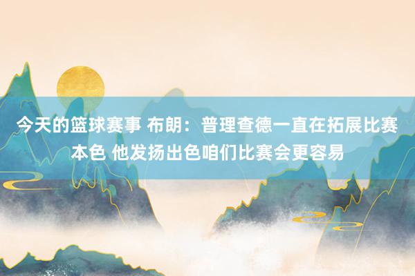 今天的篮球赛事 布朗：普理查德一直在拓展比赛本色 他发扬出色咱们比赛会更容易