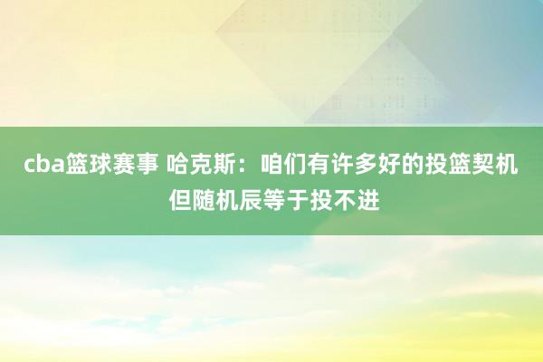 cba篮球赛事 哈克斯：咱们有许多好的投篮契机 但随机辰等于投不进