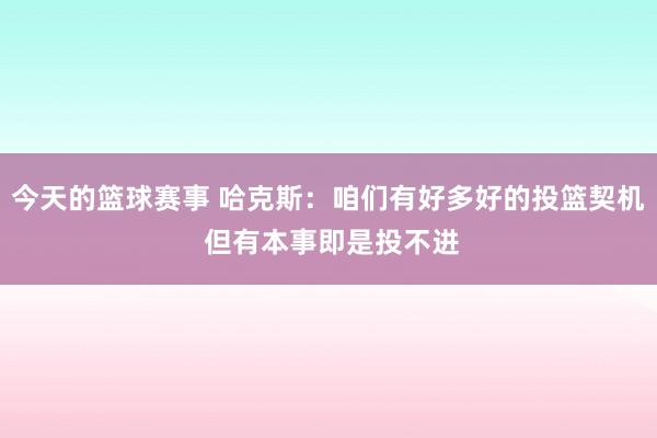 今天的篮球赛事 哈克斯：咱们有好多好的投篮契机 但有本事即是投不进