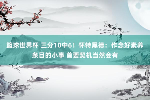 篮球世界杯 三分10中6！怀特黑德：作念好素养条目的小事 首要契机当然会有