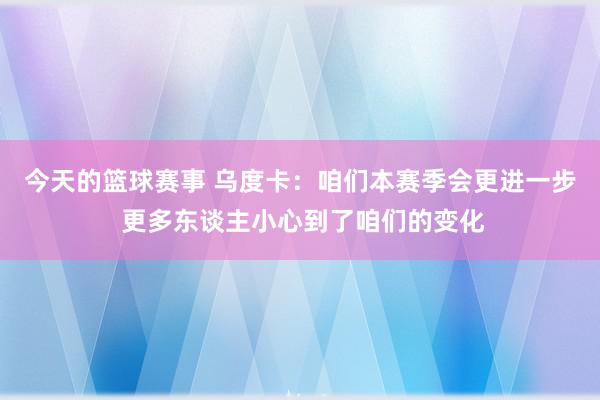 今天的篮球赛事 乌度卡：咱们本赛季会更进一步 更多东谈主小心到了咱们的变化