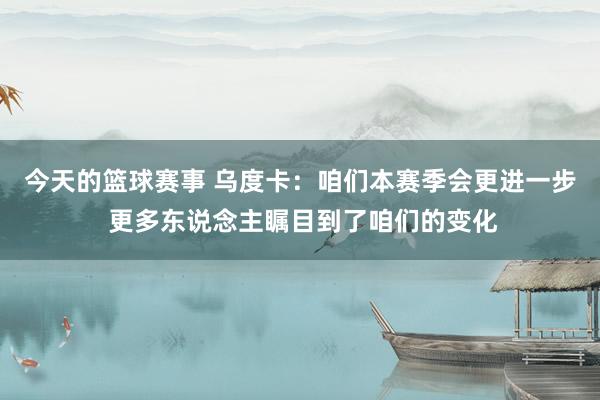 今天的篮球赛事 乌度卡：咱们本赛季会更进一步 更多东说念主瞩目到了咱们的变化