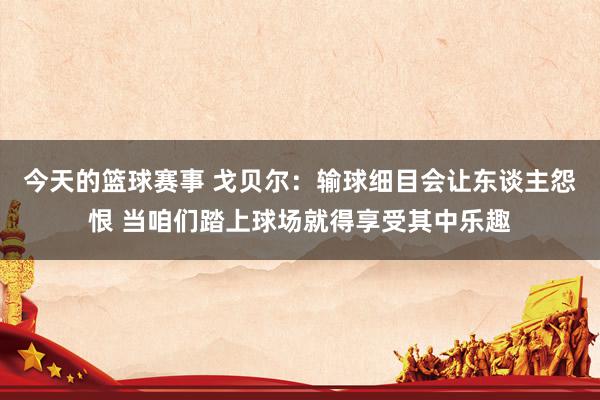 今天的篮球赛事 戈贝尔：输球细目会让东谈主怨恨 当咱们踏上球场就得享受其中乐趣