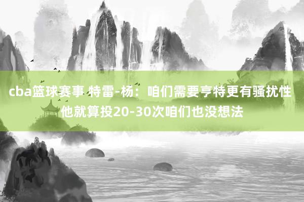 cba篮球赛事 特雷-杨：咱们需要亨特更有骚扰性 他就算投20-30次咱们也没想法