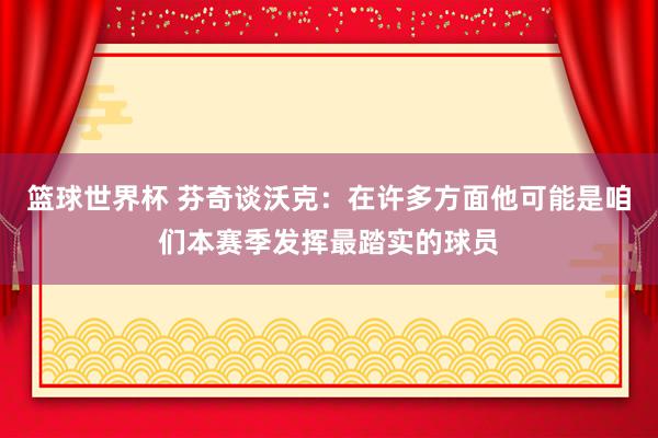 篮球世界杯 芬奇谈沃克：在许多方面他可能是咱们本赛季发挥最踏实的球员