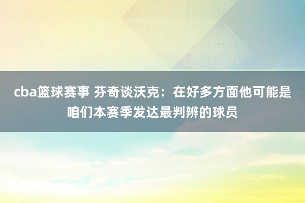 cba篮球赛事 芬奇谈沃克：在好多方面他可能是咱们本赛季发达最判辨的球员