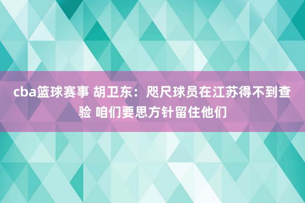 cba篮球赛事 胡卫东：咫尺球员在江苏得不到查验 咱们要思方针留住他们