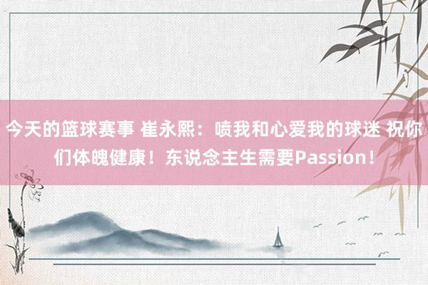 今天的篮球赛事 崔永熙：喷我和心爱我的球迷 祝你们体魄健康！东说念主生需要Passion！