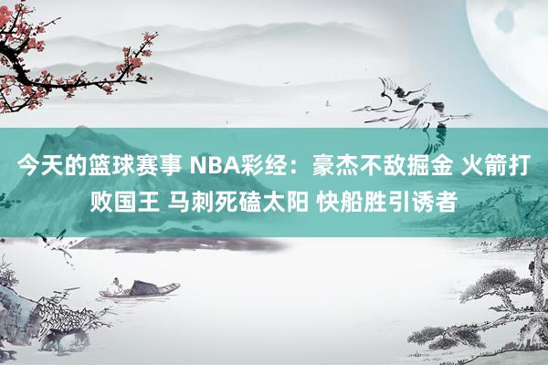 今天的篮球赛事 NBA彩经：豪杰不敌掘金 火箭打败国王 马刺死磕太阳 快船胜引诱者