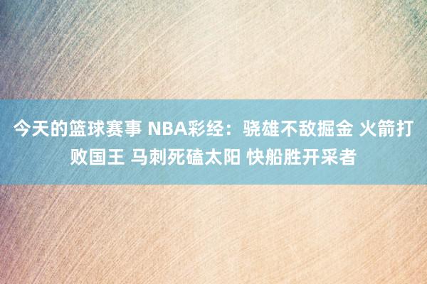 今天的篮球赛事 NBA彩经：骁雄不敌掘金 火箭打败国王 马刺死磕太阳 快船胜开采者