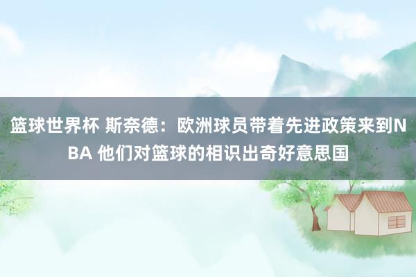 篮球世界杯 斯奈德：欧洲球员带着先进政策来到NBA 他们对篮球的相识出奇好意思国