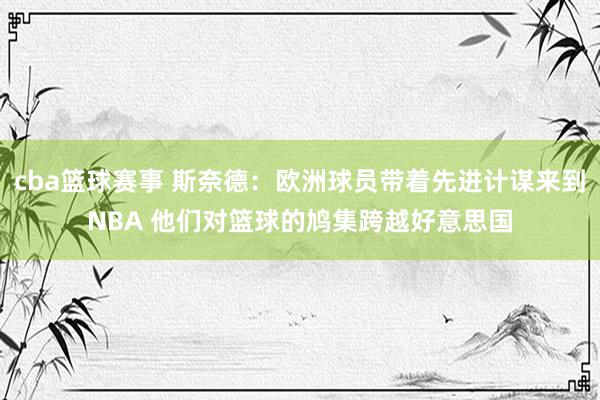 cba篮球赛事 斯奈德：欧洲球员带着先进计谋来到NBA 他们对篮球的鸠集跨越好意思国