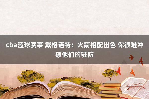 cba篮球赛事 戴格诺特：火箭相配出色 你很难冲破他们的驻防