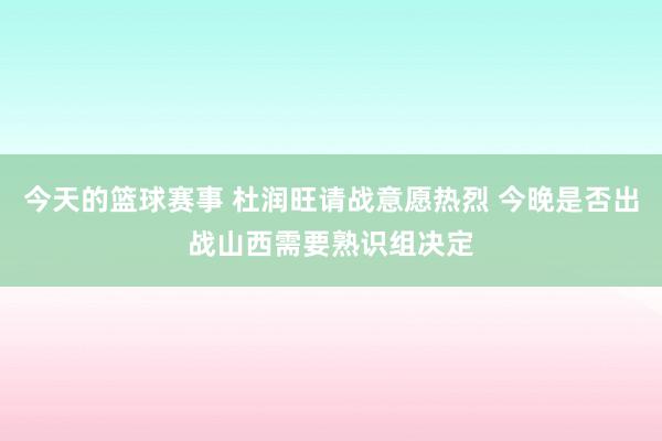 今天的篮球赛事 杜润旺请战意愿热烈 今晚是否出战山西需要熟识