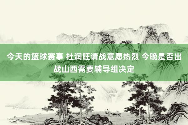 今天的篮球赛事 杜润旺请战意愿热烈 今晚是否出战山西需要辅导组决定