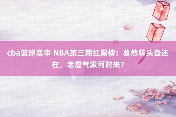 cba篮球赛事 NBA第三期红黑榜：蓦然转头登还在，老詹气象何时来？