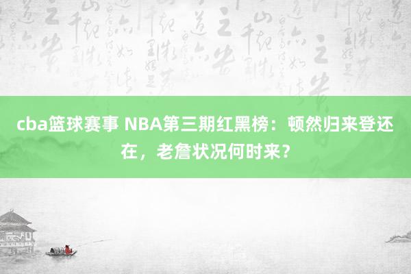 cba篮球赛事 NBA第三期红黑榜：顿然归来登还在，老詹状况何时来？