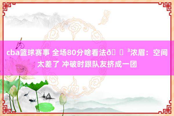 cba篮球赛事 全场80分啥看法😳浓眉：空间太差了 冲破时跟