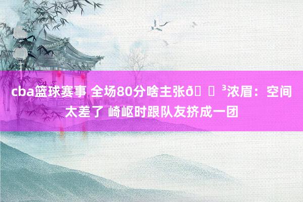 cba篮球赛事 全场80分啥主张😳浓眉：空间太差了 崎岖时跟队友挤成一团