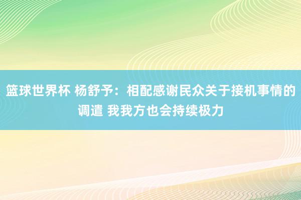 篮球世界杯 杨舒予：相配感谢民众关于接机事情的调遣 我我方也