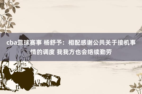 cba篮球赛事 杨舒予：相配感谢公共关于接机事情的调度 我我