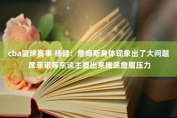 cba篮球赛事 杨健：詹姆斯身体现象出了大问题 席菲诺等东谈主要出来摊派詹眉压力