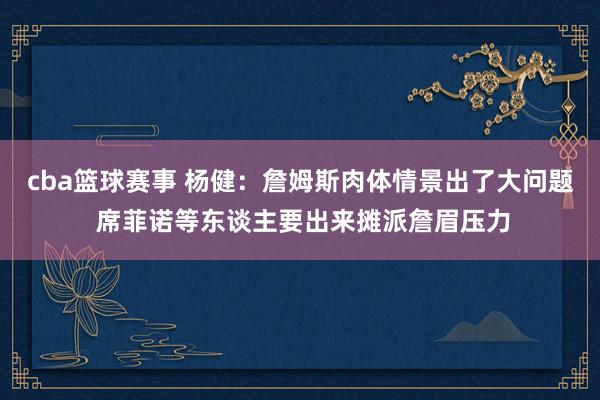 cba篮球赛事 杨健：詹姆斯肉体情景出了大问题 席菲诺等东谈主要出来摊派詹眉压力