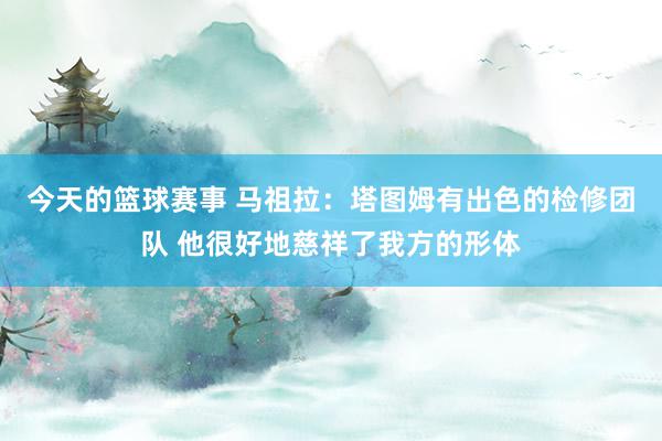 今天的篮球赛事 马祖拉：塔图姆有出色的检修团队 他很好地慈祥了我方的形体