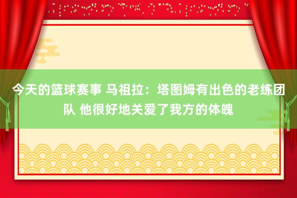 今天的篮球赛事 马祖拉：塔图姆有出色的老练团队 他很好地关爱了我方的体魄