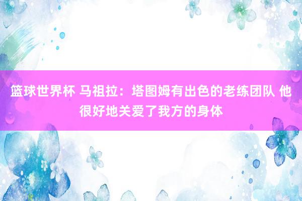 篮球世界杯 马祖拉：塔图姆有出色的老练团队 他很好地关爱了我方的身体