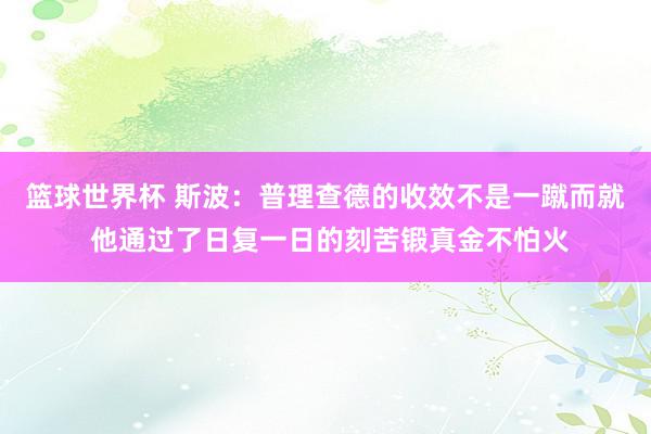 篮球世界杯 斯波：普理查德的收效不是一蹴而就 他通过了日复一日的刻苦锻真金不怕火