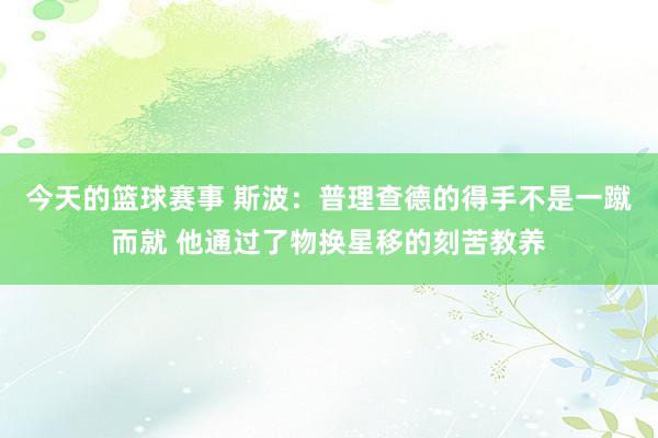 今天的篮球赛事 斯波：普理查德的得手不是一蹴而就 他通过了物换星移的刻苦教养