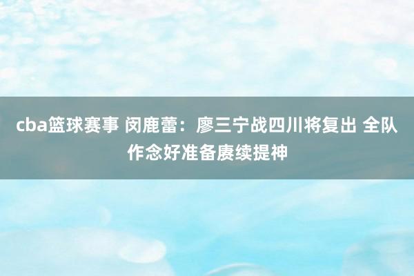 cba篮球赛事 闵鹿蕾：廖三宁战四川将复出 全队作念好准备赓续提神