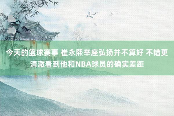 今天的篮球赛事 崔永熙举座弘扬并不算好 不错更清澈看到他和NBA球员的确实差距