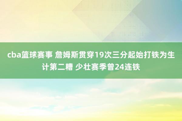 cba篮球赛事 詹姆斯贯穿19次三分起始打铁为生计第二糟 少壮赛季曾24连铁