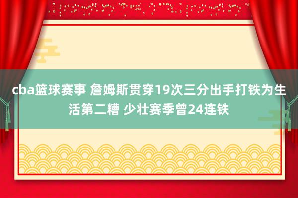 cba篮球赛事 詹姆斯贯穿19次三分出手打铁为生活第二糟 少壮赛季曾24连铁