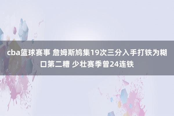 cba篮球赛事 詹姆斯鸠集19次三分入手打铁为糊口第二糟 少壮赛季曾24连铁