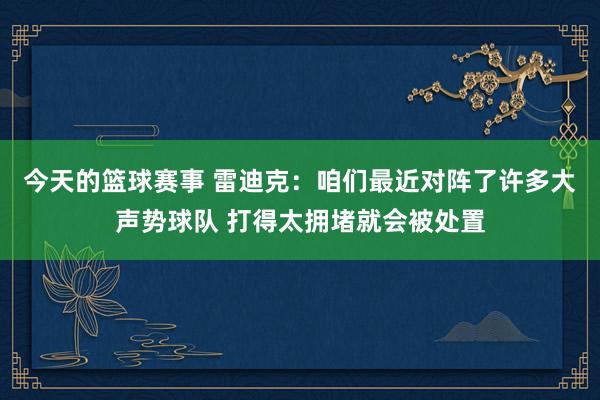 今天的篮球赛事 雷迪克：咱们最近对阵了许多大声势球队 打得太拥堵就会被处置